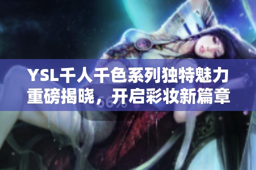 YSL千人千色系列独特魅力重磅揭晓，开启彩妆新篇章