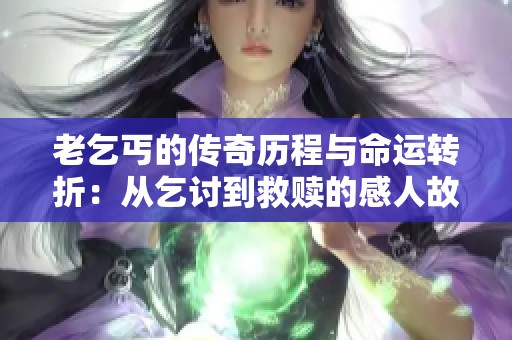 老乞丐的传奇历程与命运转折：从乞讨到救赎的感人故事