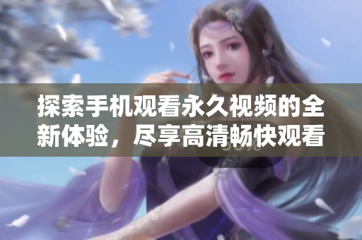 探索手机观看永久视频的全新体验，尽享高清畅快观看乐趣
