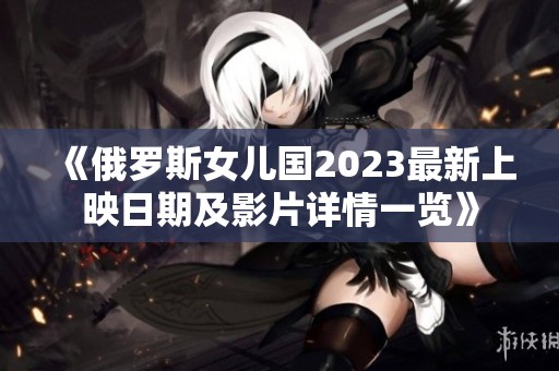《俄罗斯女儿国2023最新上映日期及影片详情一览》