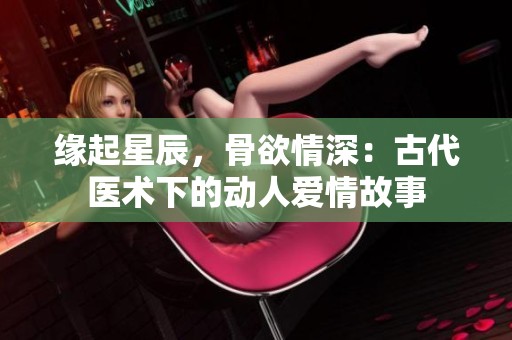 缘起星辰，骨欲情深：古代医术下的动人爱情故事