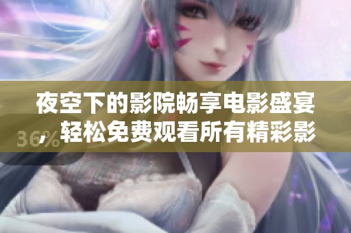 夜空下的影院畅享电影盛宴，轻松免费观看所有精彩影片