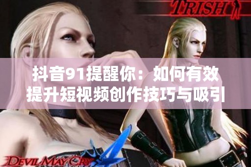 抖音91提醒你：如何有效提升短视频创作技巧与吸引力