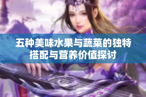 五种美味水果与蔬菜的独特搭配与营养价值探讨