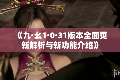 《九·幺1·0·31版本全面更新解析与新功能介绍》