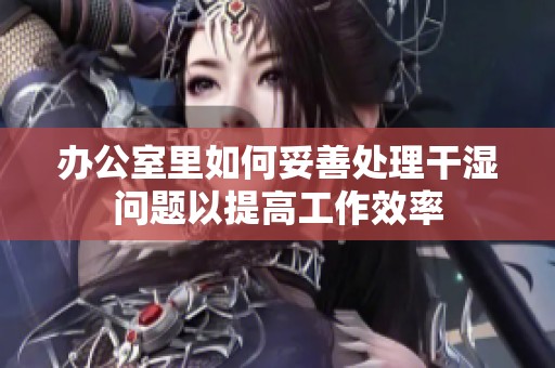 办公室里如何妥善处理干湿问题以提高工作效率