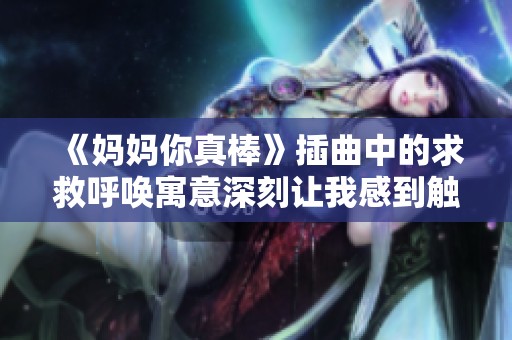 《妈妈你真棒》插曲中的求救呼唤寓意深刻让我感到触动