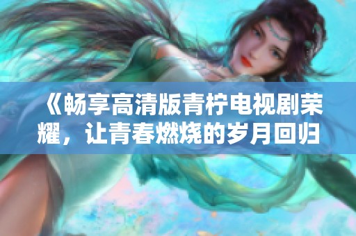 《畅享高清版青柠电视剧荣耀，让青春燃烧的岁月回归》