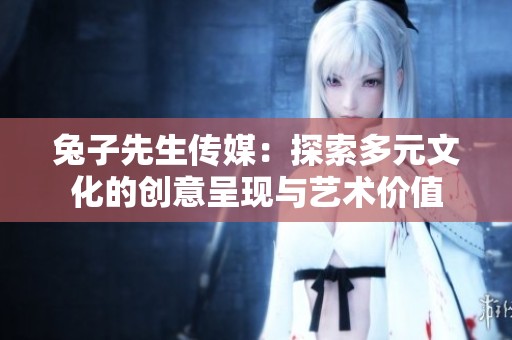 兔子先生传媒：探索多元文化的创意呈现与艺术价值