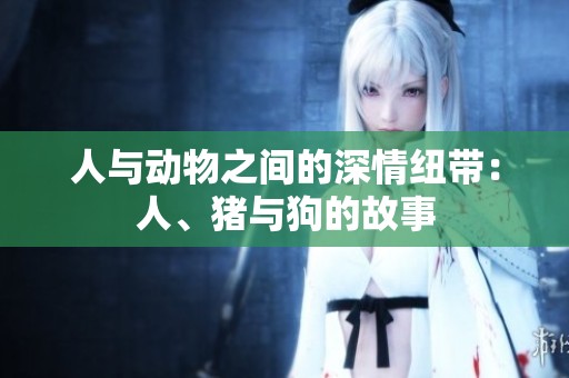 人与动物之间的深情纽带：人、猪与狗的故事
