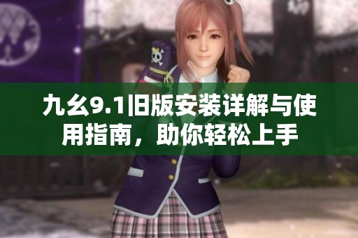 九幺9.1旧版安装详解与使用指南，助你轻松上手