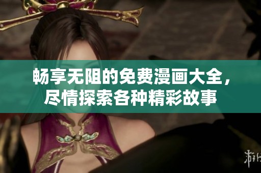 畅享无阻的免费漫画大全，尽情探索各种精彩故事