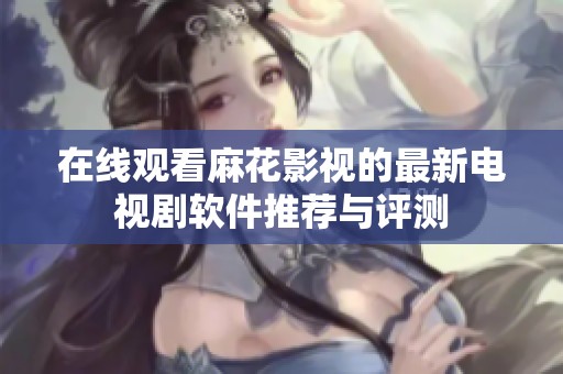 在线观看麻花影视的最新电视剧软件推荐与评测