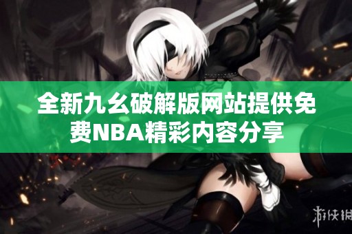 全新九幺破解版网站提供免费NBA精彩内容分享