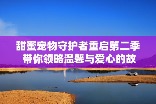 甜蜜宠物守护者重启第二季 带你领略温馨与爱心的故事