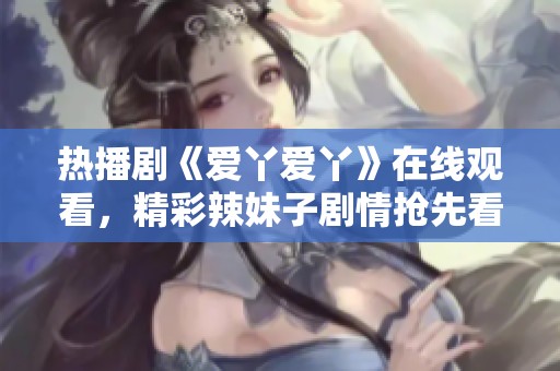 热播剧《爱丫爱丫》在线观看，精彩辣妹子剧情抢先看