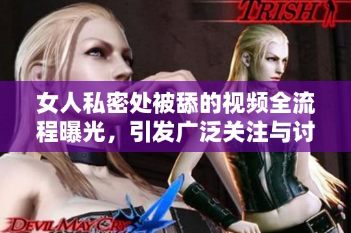 女人私密处被舔的视频全流程曝光，引发广泛关注与讨论