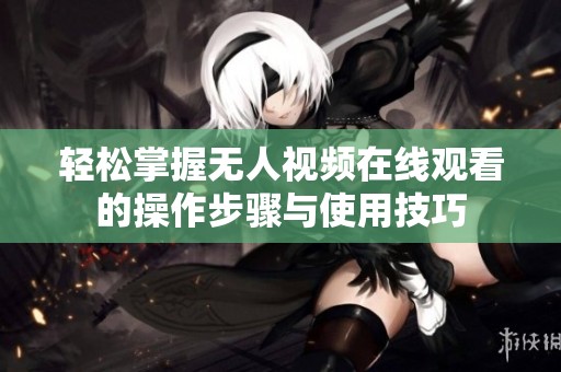 轻松掌握无人视频在线观看的操作步骤与使用技巧