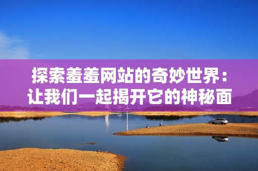 探索羞羞网站的奇妙世界：让我们一起揭开它的神秘面纱