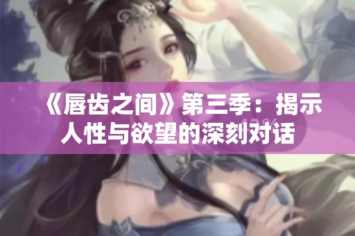 《唇齿之间》第三季：揭示人性与欲望的深刻对话