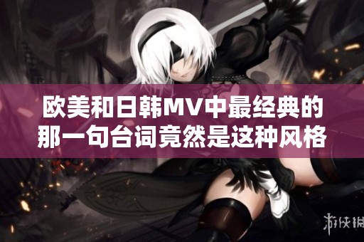 欧美和日韩MV中最经典的那一句台词竟然是这种风格
