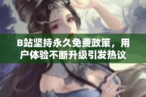 B站坚持永久免费政策，用户体验不断升级引发热议