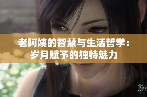 老阿姨的智慧与生活哲学：岁月赋予的独特魅力