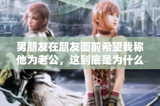 男朋友在朋友面前希望我称他为老公，这到底是为什么