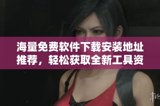 海量免费软件下载安装地址推荐，轻松获取全新工具资源