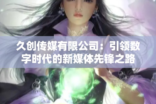久创传媒有限公司：引领数字时代的新媒体先锋之路