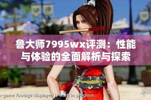 鲁大师7995wx评测：性能与体验的全面解析与探索