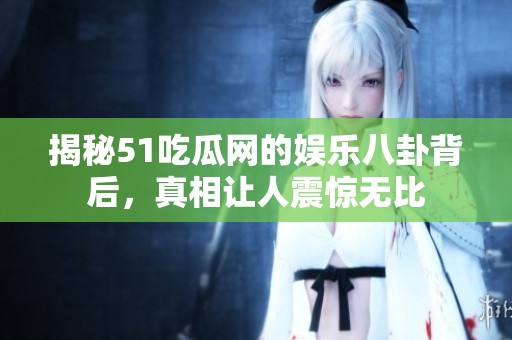 揭秘51吃瓜网的娱乐八卦背后，真相让人震惊无比