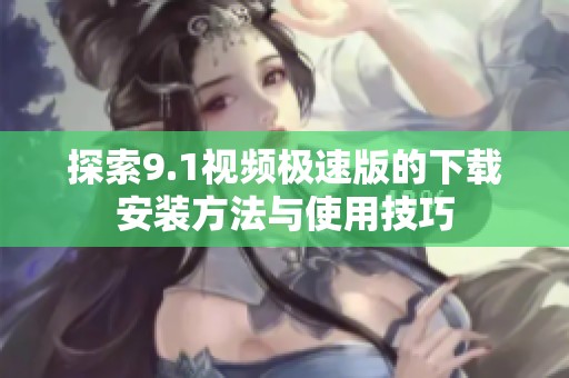 探索9.1视频极速版的下载安装方法与使用技巧