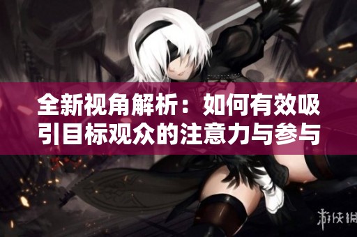 全新视角解析：如何有效吸引目标观众的注意力与参与度