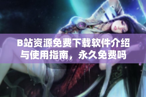 B站资源免费下载软件介绍与使用指南，永久免费吗