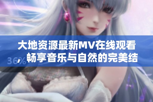 大地资源最新MV在线观看，畅享音乐与自然的完美结合