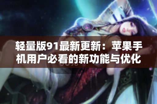 轻量版91最新更新：苹果手机用户必看的新功能与优化简介