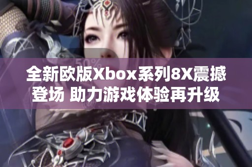 全新欧版Xbox系列8X震撼登场 助力游戏体验再升级