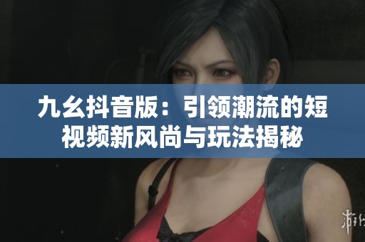 九幺抖音版：引领潮流的短视频新风尚与玩法揭秘