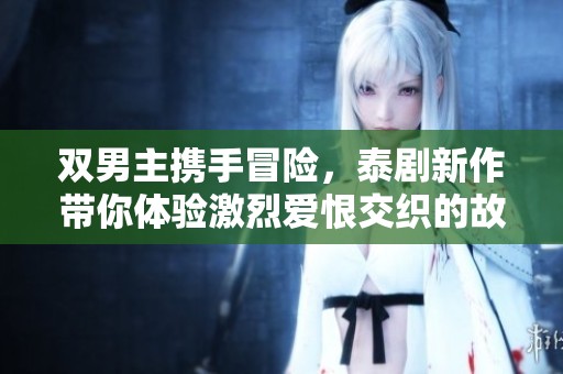双男主携手冒险，泰剧新作带你体验激烈爱恨交织的故事