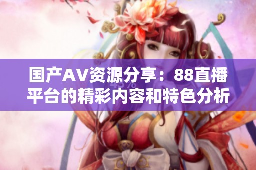 国产AV资源分享：88直播平台的精彩内容和特色分析