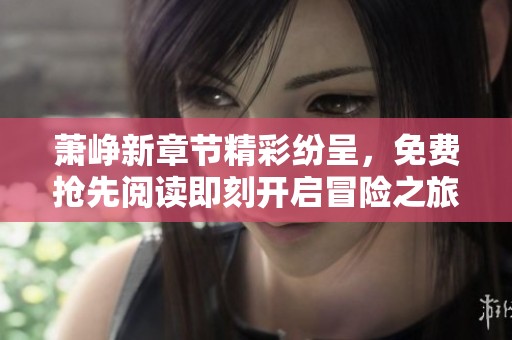 萧峥新章节精彩纷呈，免费抢先阅读即刻开启冒险之旅