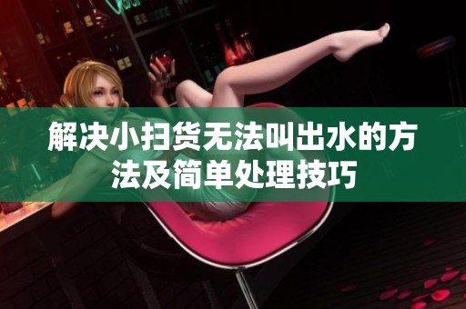 解决小扫货无法叫出水的方法及简单处理技巧