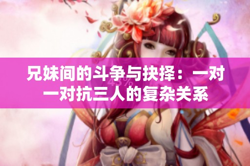 兄妹间的斗争与抉择：一对一对抗三人的复杂关系