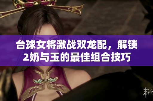 台球女将激战双龙配，解锁2奶与玉的最佳组合技巧