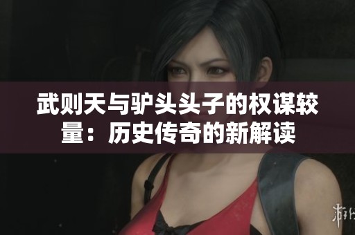 武则天与驴头头子的权谋较量：历史传奇的新解读