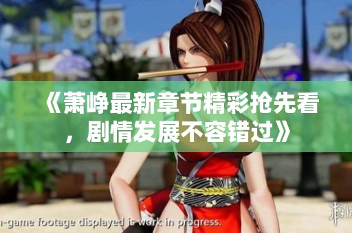 《萧峥最新章节精彩抢先看，剧情发展不容错过》