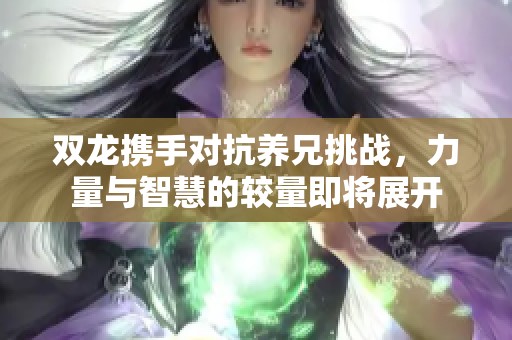 双龙携手对抗养兄挑战，力量与智慧的较量即将展开