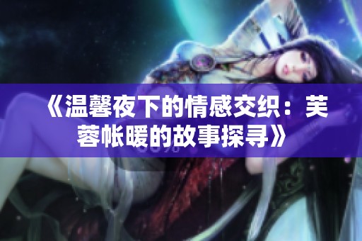 《温馨夜下的情感交织：芙蓉帐暖的故事探寻》