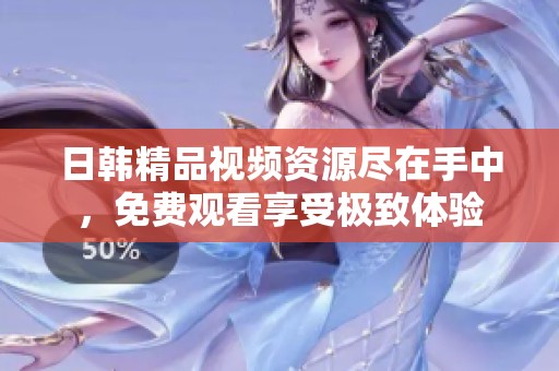 日韩精品视频资源尽在手中，免费观看享受极致体验
